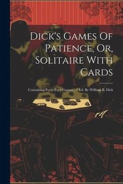 Dick's Games Of Patience, Or, Solitaire With Cards: Containing Forty-four Games... / Ed. By William B. Dick - Anonymous