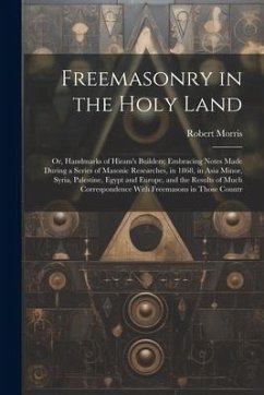 Freemasonry in the Holy Land: Or, Handmarks of Hiram's Builders; Embracing Notes Made During a Series of Masonic Researches, in 1868, in Asia Minor, - Morris, Robert