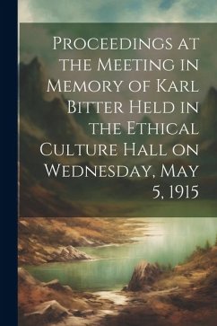 Proceedings at the Meeting in Memory of Karl Bitter Held in the Ethical Culture Hall on Wednesday, May 5, 1915 - Anonymous