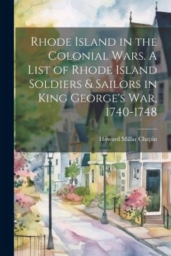 Rhode Island in the Colonial Wars. A List of Rhode Island Soldiers & Sailors in King George's war, 1740-1748 - Chapin, Howard Millar