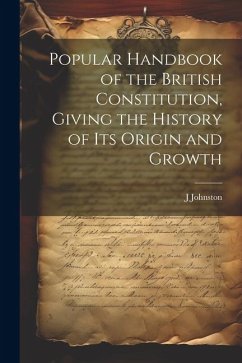 Popular Handbook of the British Constitution, Giving the History of Its Origin and Growth - Johnston, J.