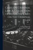 Cases on Criminal Law. A Collection of Reported Cases on the Criminal Law