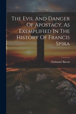 The Evil And Danger Of Apostacy, As Exemplified In The History Of Francis Spira - Bacon, Nathaniel
