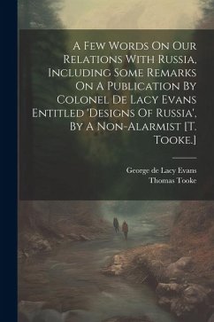 A Few Words On Our Relations With Russia, Including Some Remarks On A Publication By Colonel De Lacy Evans Entitled 'designs Of Russia', By A Non-alar - Tooke, Thomas