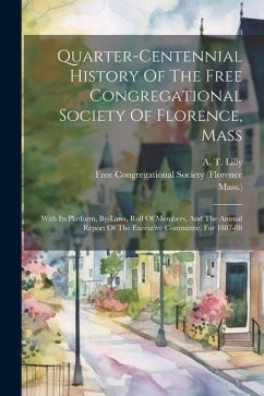 Quarter-centennial History Of The Free Congregational Society Of Florence, Mass: With Its Platform, By-laws, Roll Of Members, And The Annual Report Of - Lilly, A. T.; Mass ).