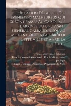 Relation Dètaillée Des Évènemens Malheureux Qui Se Sont Passés Au Cap Depuis L'arrivée Du Ci-devant Général Galbaud, Jusqu'au Moment Où Il A Fait Brûl - Nationale, France Convention