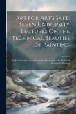 Art for Art's Sake: Seven University Lectures On the Technical Beauties of Painting: Art For Art's Sake: Seven University Lectures On The