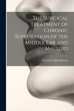 The Surgical Treatment of Chronic Suppuration of the Middle ear and Mastoid - Oppenheimer, Seymour