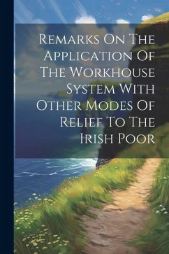 Remarks On The Application Of The Workhouse System With Other Modes Of Relief To The Irish Poor - Anonymous