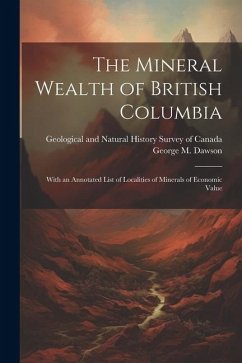 The Mineral Wealth of British Columbia: With an Annotated List of Localities of Minerals of Economic Value - Dawson, George M.