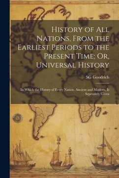 History of All Nations, From the Earliest Periods to the Present Time; Or, Universal History: In Which the History of Every Nation, Ancient and Modern - Goodrich, Sg