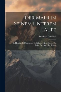 Der Main In Seinem Unteren Laufe: D. Physikal. U. Naturhistor. Verhältnisse Dieses Flusses, Als Beitr. Zur Kunde D. Heimat - Noll, Friedrich Carl