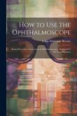 How to Use the Ophthalmoscope: Being Elementary Instructions in Ophthalmoscopy, Arranged for the Use of Students