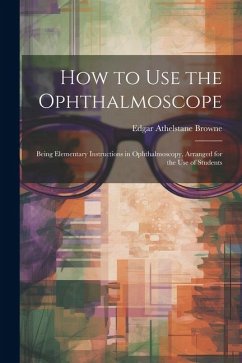 How to Use the Ophthalmoscope: Being Elementary Instructions in Ophthalmoscopy, Arranged for the Use of Students - Browne, Edgar Athelstane