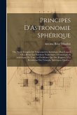 Principes D'Astronomie Sphérique: Ou, Traité Complet De Trigonométrie Sphérique: Dans Lequel On a Réuni Les Solutions Numériques, Gémetriques & Analyt