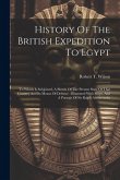 History Of The British Expedition To Egypt: To Which Is Subjoined, A Sketch Of The Present State Of That Country And Its Means Of Defence: Illustrated
