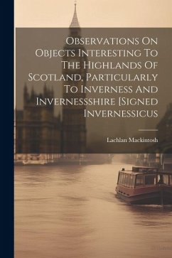 Observations On Objects Interesting To The Highlands Of Scotland, Particularly To Inverness And Invernessshire [signed Invernessicus - Mackintosh, Lachlan