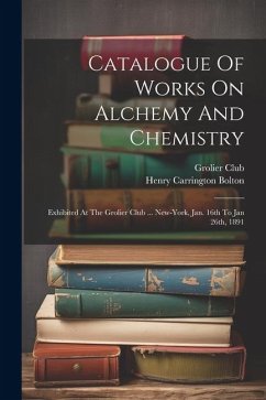 Catalogue Of Works On Alchemy And Chemistry: Exhibited At The Grolier Club ... New-york, Jan. 16th To Jan 26th, 1891 - Club, Grolier