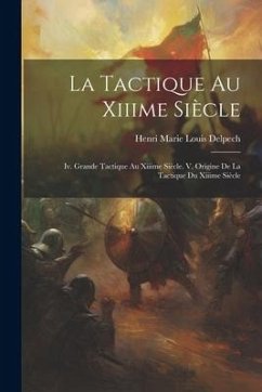 La Tactique Au Xiiime Siècle: Iv. Grande Tactique Au Xiiime Siècle. V. Origine De La Tactique Du Xiiime Siècle - Delpech, Henri Marie Louis