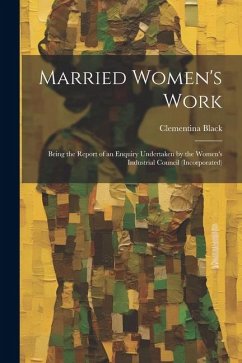 Married Women's Work; Being the Report of an Enquiry Undertaken by the Women's Industrial Council (incorporated) - Black, Clementina