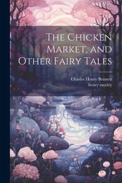 The Chicken Market, and Other Fairy Tales - Morley, Henry; Bennett, Charles Henry