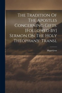 The Tradition Of The Apostles Concerning Gifts. [followed By] Sermon On The Holy Theophany. Transl - (St )., Hippolytus