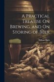 A Practical Treatise On Brewing, and On Storing of Beer