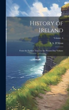 History of Ireland: From the Earliest Times to the Present day Volume; Volume 6 - D'Alton, E. A.