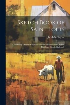 Sketch Book of Saint Louis: Containing a Series of Sketches of the Early Settlement, Public Buildings, Hotels, Railroads - Taylor, Jacob N.