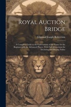 Royal Auction Bridge: A Complete Guide to the Conventions of the Game for the Beginner and the Advanced Player, With Full Instructions for D - Robertson, Edmund Joseph