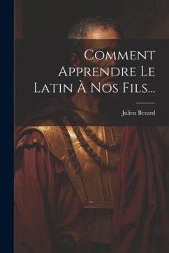 Comment Apprendre Le Latin À Nos Fils... - Bezard, Julien