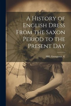 A History of English Dress From the Saxon Period to the Present Day - Hill, Georgiana