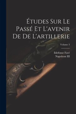 Études Sur Le Passé Et L'avenir De De L'artillerie; Volume 3 - Favé, Ildefonse