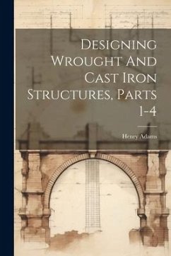 Designing Wrought And Cast Iron Structures, Parts 1-4 - Adams, Henry