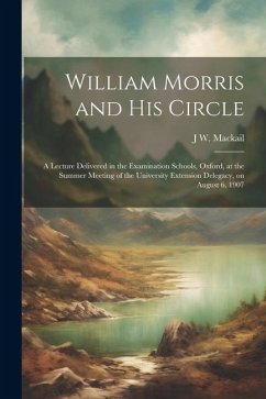 William Morris and his Circle; a Lecture Delivered in the Examination Schools, Oxford, at the Summer Meeting of the University Extension Delegacy, on - Mackail, J. W.