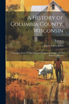 A History of Columbia County, Wisconsin: A Narrative Account of its Historical Progress, its People, and its Principal Interests; Volume 1 - Jones, James Edwin