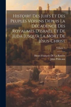 Histoire Des Juifs Et Des Peuples Voisins Depuis La Décadence Des Royaumes D'israël Et De Juda Jusqu'à La Mort De Jésus-Christ; Volume 5 - Prideaux, John; De La Rivière, Henri François