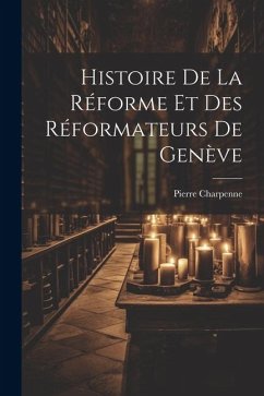Histoire De La Réforme Et Des Réformateurs De Genève - Charpenne, Pierre