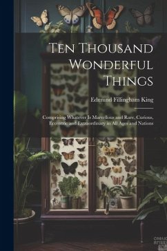 Ten Thousand Wonderful Things: Comprising Whatever Is Marvellous and Rare, Curious, Eccentric and Extraordinary in All Ages and Nations - King, Edmund Fillingham