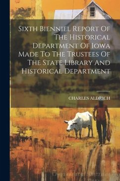 Sixth Bienniel Report Of The Historical Department Of Iowa Made To The Trustees Of The State Library And Historical Department - Aldrich, Charles