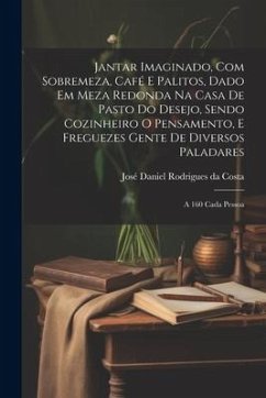 Jantar imaginado, com sobremeza, café e palitos, dado em meza redonda na casa de pasto do Desejo, sendo cozinheiro o Pensamento, e freguezes Gente de - Costa, José Daniel Rodrigues Da