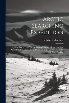 Arctic Searching Expedition: A Journal Of A Boat-voyage Through Rupert's Land And The Arctic Sea, In Search Of The Discovery Ships Under Command Of - Richardson, John