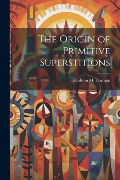 The Origin of Primitive Superstitions - Dorman, Rushton M.