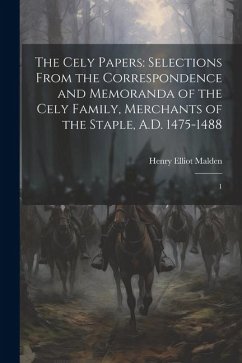 The Cely Papers: Selections From the Correspondence and Memoranda of the Cely Family, Merchants of the Staple, A.D. 1475-1488: 1 - Malden, Henry Elliot