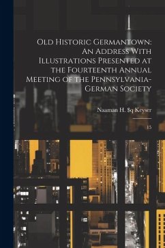 Old Historic Germantown: An Address With Illustrations Presented at the Fourteenth Annual Meeting of the Pennsylvania-German Society: 15 - Keyser, Naaman H. $Q B.