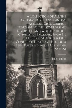 A Collection of All the Ecclesiastical Laws, Canons, Answers, Or Rescripts ... Concerning the Government, Discipline and Worship of the Church of Engl - Johnson, John