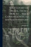 The History of Brazil, From ... 1808, to ... 1831. a Continuation to Southey's History