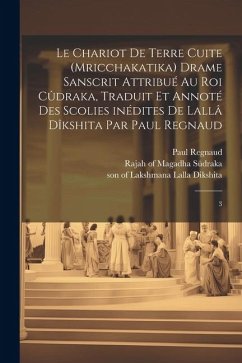 Le chariot de terre cuite (Mricchakatika) drame sanscrit attribué au roi Cûdraka, traduit et annoté des scolies inédites de Lallâ Dîkshita par Paul Re - Regnaud, Paul