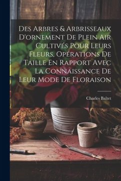 Des Arbres & Arbrisseaux D'ornement De Plein Air Cultivés Pour Leurs Fleurs, Opérations De Taille En Rapport Avec La Connaissance De Leur Mode De Flor - Baltet, Charles