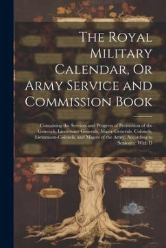 The Royal Military Calendar, Or Army Service and Commission Book: Containing the Services and Progress of Promotion of the Generals, Lieutenant-Genera - Anonymous